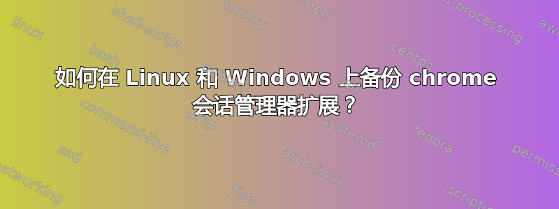 如何在 Linux 和 Windows 上备份 chrome 会话管理器扩展？