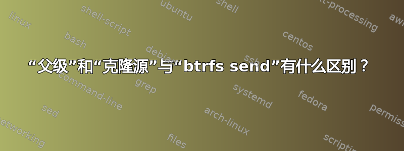 “父级”和“克隆源”与“btrfs send”有什么区别？