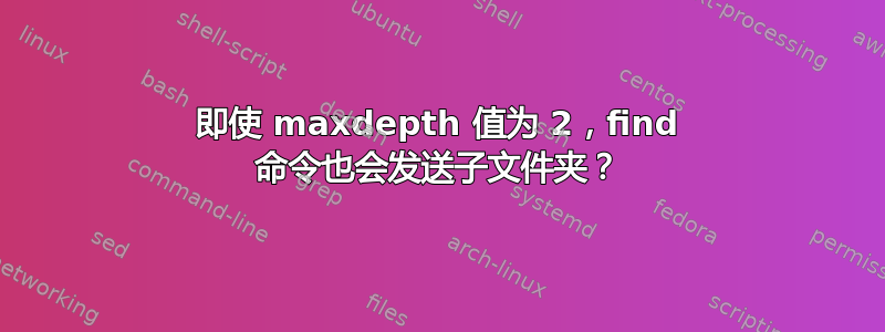 即使 maxdepth 值为 2，find 命令也会发送子文件夹？