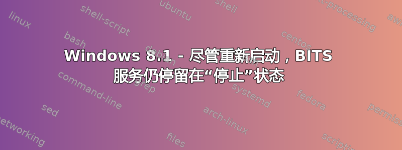 Windows 8.1 - 尽管重新启动，BITS 服务仍停留在“停止”状态