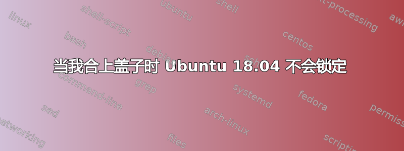 当我合上盖子时 Ubuntu 18.04 不会锁定