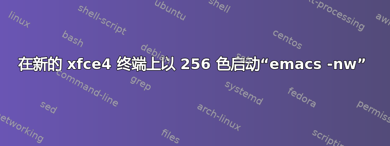 在新的 xfce4 终端上以 256 色启动“emacs -nw”