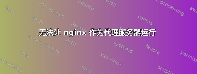 无法让 nginx 作为代理服务器运行