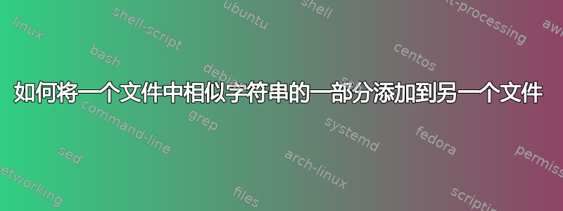 如何将一个文件中相似字符串的一部分添加到另一个文件