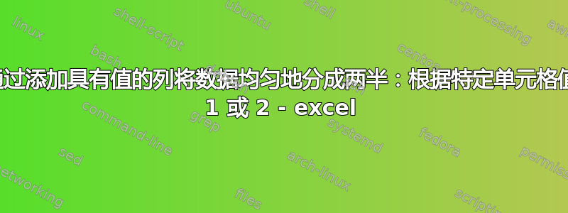 通过添加具有值的列将数据均匀地分成两半：根据特定单元格值 1 或 2 - excel