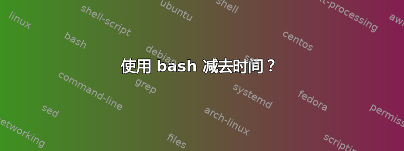 使用 bash 减去时间？