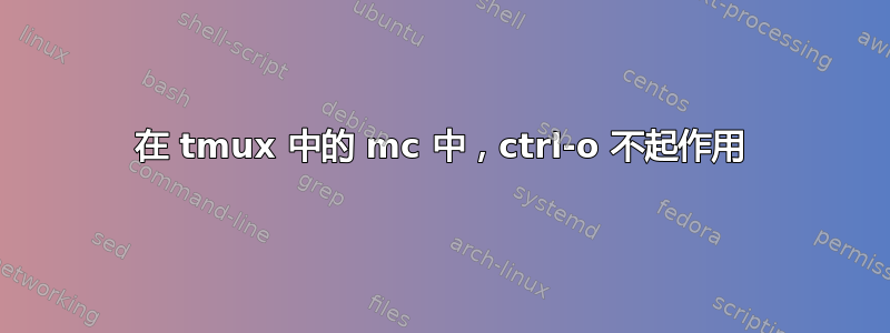 在 tmux 中的 mc 中，ctrl-o 不起作用