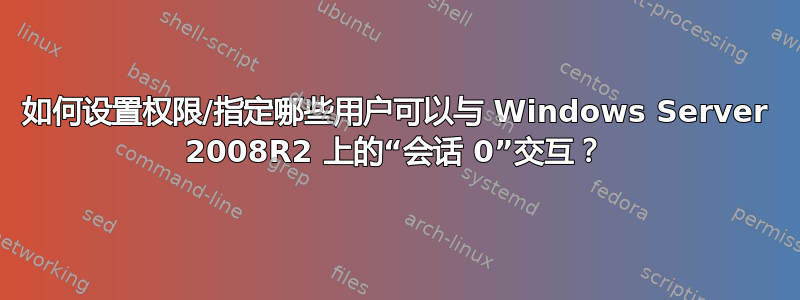 如何设置权限/指定哪些用户可以与 Windows Server 2008R2 上的“会话 0”交互？