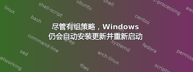 尽管有组策略，Windows 仍会自动安装更新并重新启动