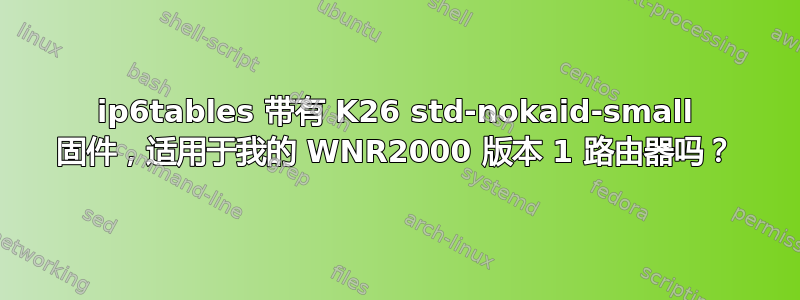 ip6tables 带有 K26 std-nokaid-small 固件，适用于我的 WNR2000 版本 1 路由器吗？
