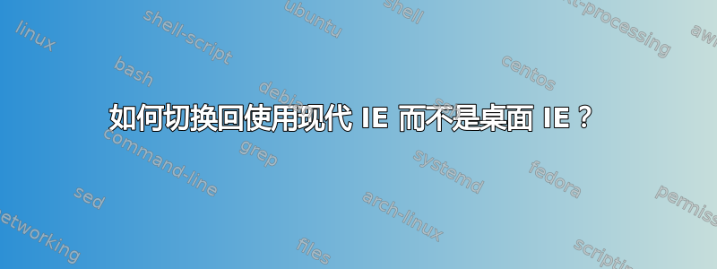 如何切换回使用现代 IE 而不是桌面 IE？