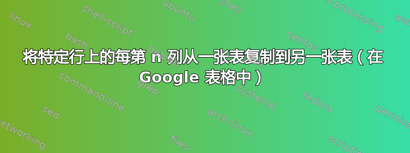 将特定行上的每第 n 列从一张表复制到另一张表（在 Google 表格中）