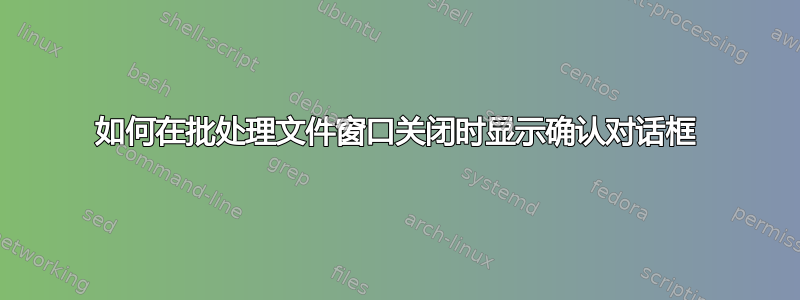 如何在批处理文件窗口关闭时显示确认对话框