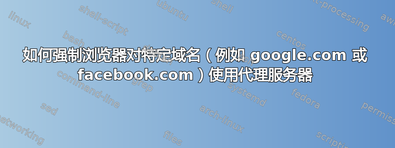 如何强制浏览器对特定域名（例如 google.com 或 facebook.com）使用代理服务器