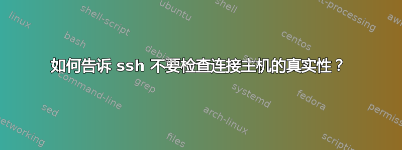 如何告诉 ssh 不要检查连接主机的真实性？