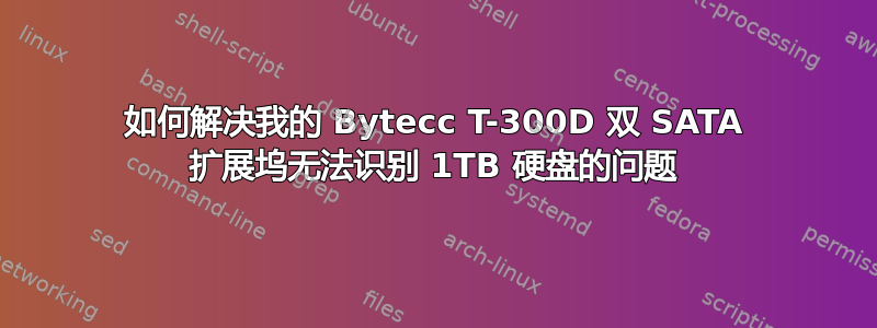 如何解决我的 Bytecc T-300D 双 SATA 扩展坞无法识别 1TB 硬盘的问题