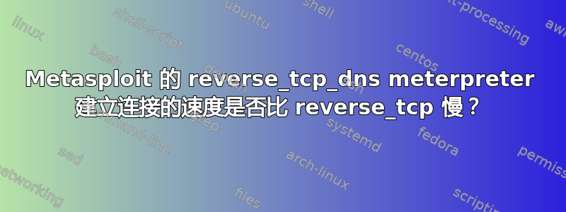 Metasploit 的 reverse_tcp_dns meterpreter 建立连接的速度是否比 reverse_tcp 慢？