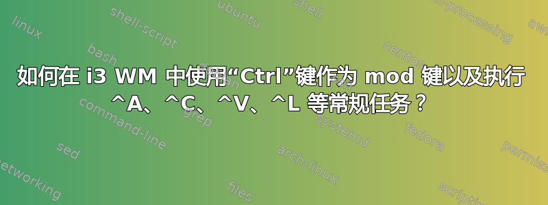 如何在 i3 WM 中使用“Ctrl”键作为 mod 键以及执行 ^A、^C、^V、^L 等常规任务？