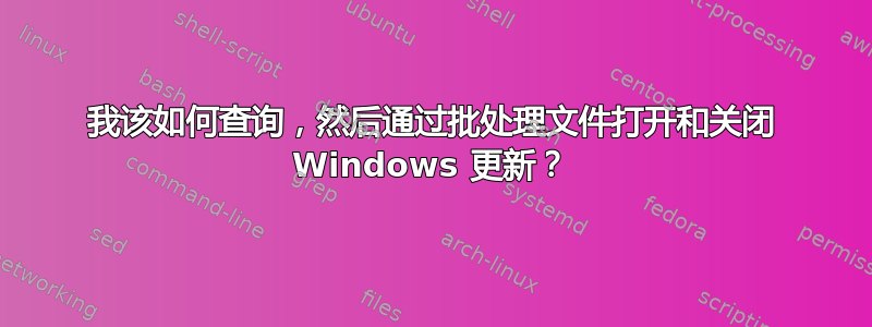 我该如何查询，然后通过批处理文件打开和关闭 Windows 更新？