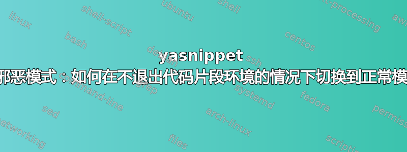 yasnippet 和邪恶模式：如何在不退出代码片段环境的情况下切换到正常模式