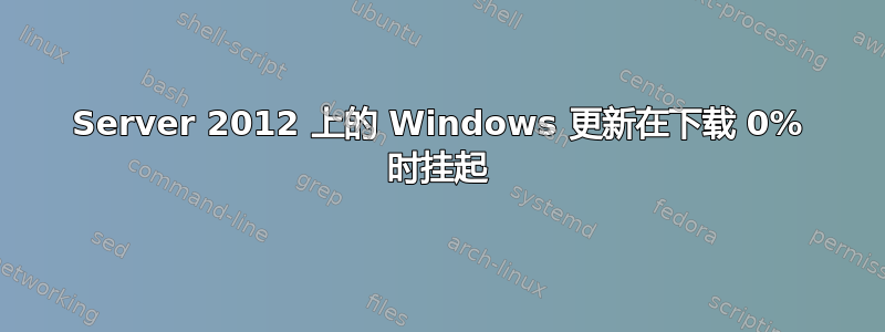 Server 2012 上的 Windows 更新在下载 0% 时挂起