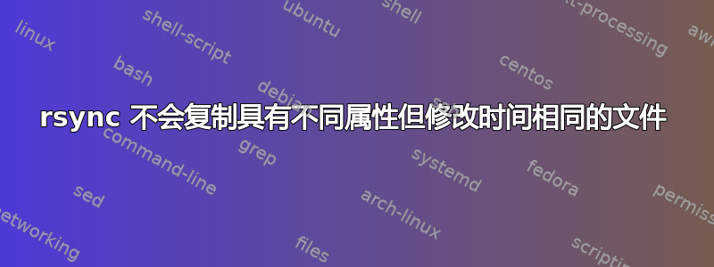 rsync 不会复制具有不同属性但修改时间相同的文件