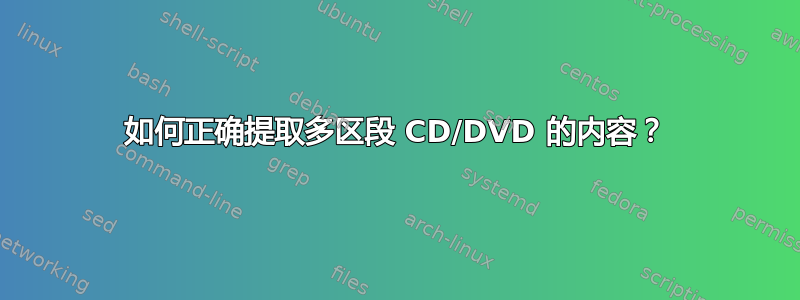 如何正确提取多区段 CD/DVD 的内容？