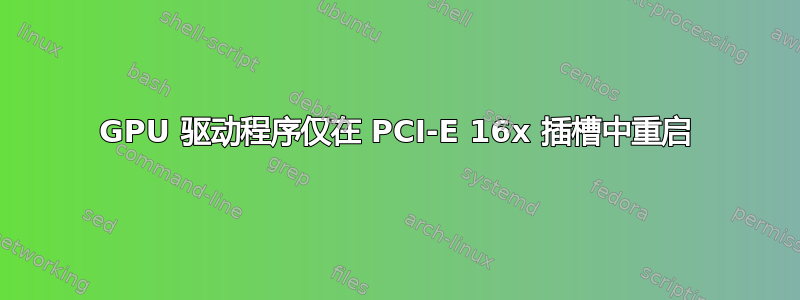 GPU 驱动程序仅在 PCI-E 16x 插槽中重启