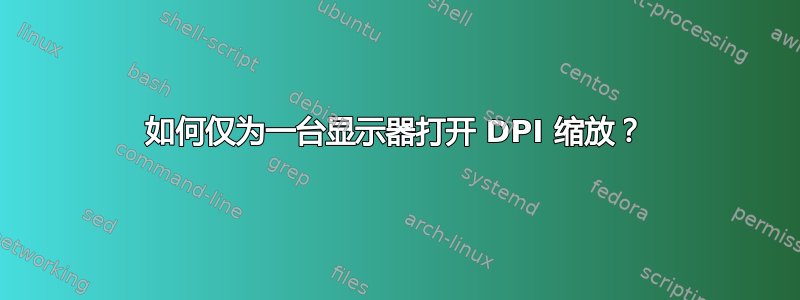 如何仅为一台显示器打开 DPI 缩放？