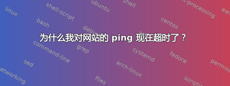 为什么我对网站的 ping 现在超时了？