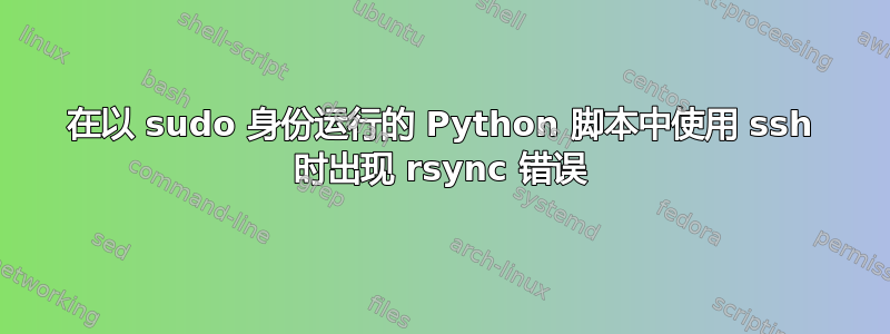 在以 sudo 身份运行的 Python 脚本中使用 ssh 时出现 rsync 错误