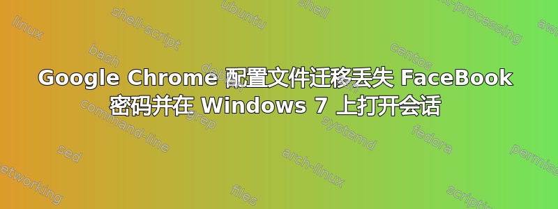 Google Chrome 配置文件迁移丢失 FaceBook 密码并在 Windows 7 上打开会话