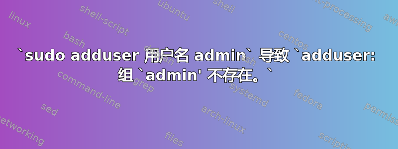 `sudo adduser 用户名 admin` 导致 `adduser: 组 `admin' 不存在。`