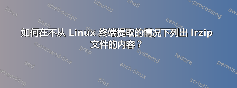 如何在不从 Linux 终端提取的情况下列出 lrzip 文件的内容？