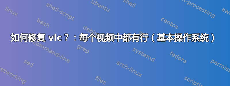 如何修复 vlc？：每个视频中都有行（基本操作系统）