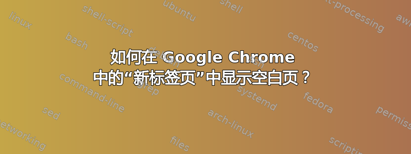 如何在 Google Chrome 中的“新标签页”中显示空白页？