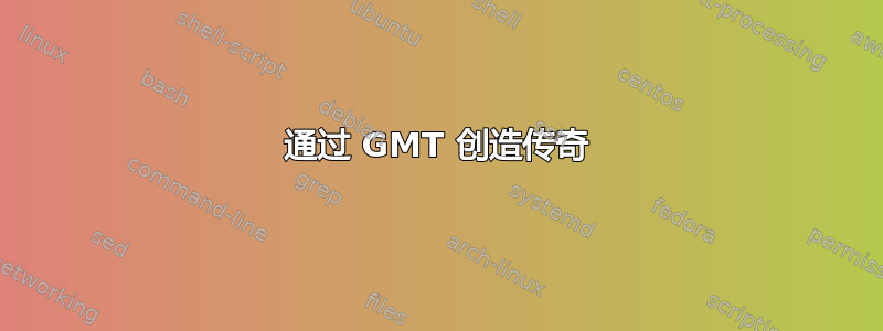 通过 GMT 创造传奇