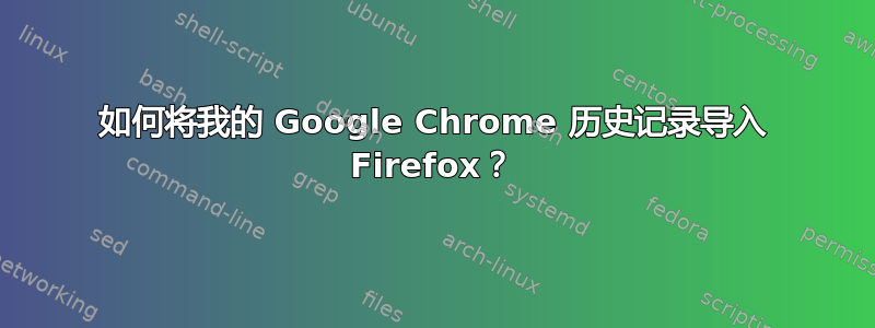 如何将我的 Google Chrome 历史记录导入 Firefox？