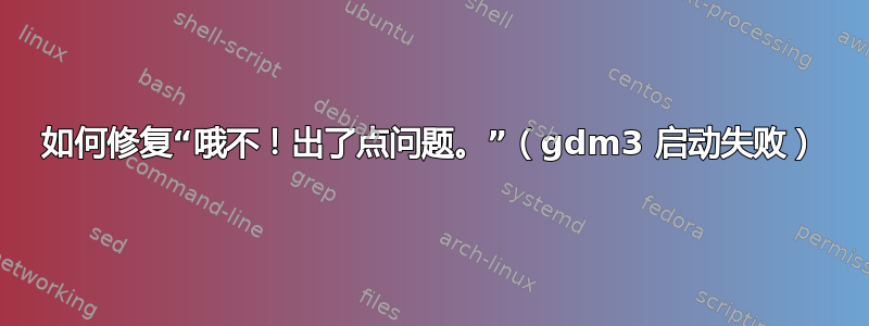 如何修复“哦不！出了点问题。”（gdm3 启动失败）