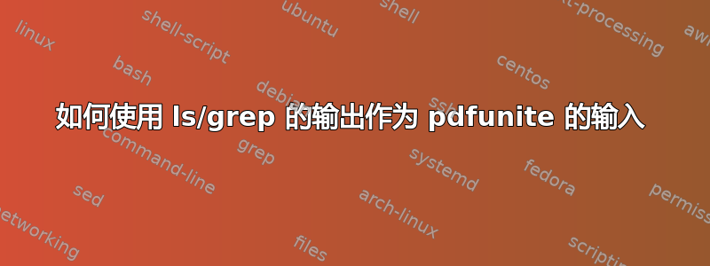 如何使用 ls/grep 的输出作为 pdfunite 的输入