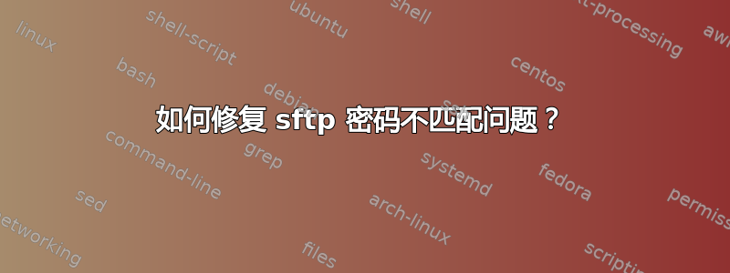 如何修复 sftp 密码不匹配问题？