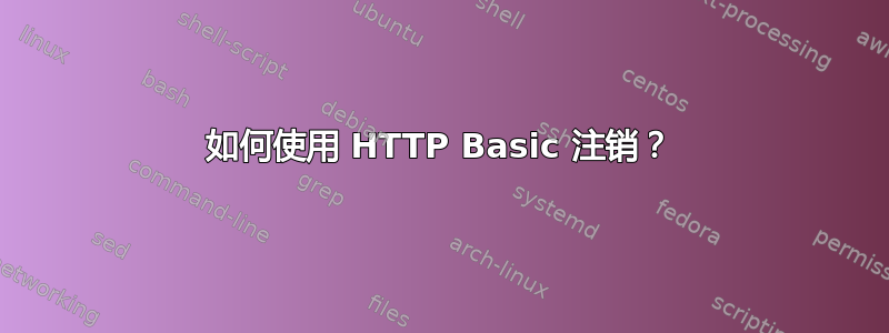 如何使用 HTTP Basic 注销？