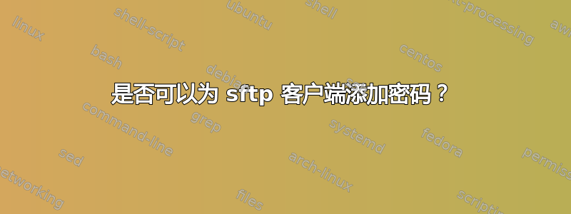 是否可以为 sftp 客户端添加密码？