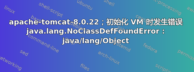 apache-tomcat-8.0.22；初始化 VM 时发生错误 java.lang.NoClassDefFoundError : java/lang/Object