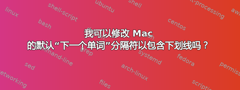 我可以修改 Mac 的默认“下一个单词”分隔符以包含下划线吗？