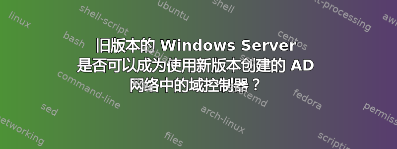 旧版本的 Windows Server 是否可以成为使用新版本创建的 AD 网络中的域控制器？