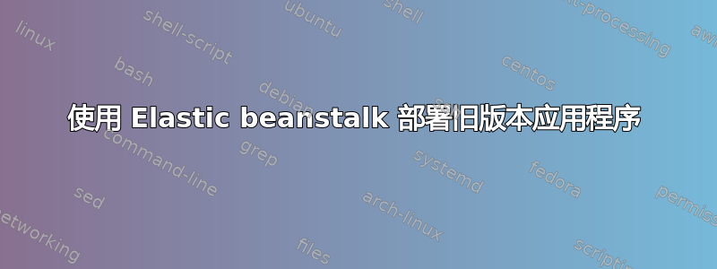 使用 Elastic beanstalk 部署旧版本应用程序