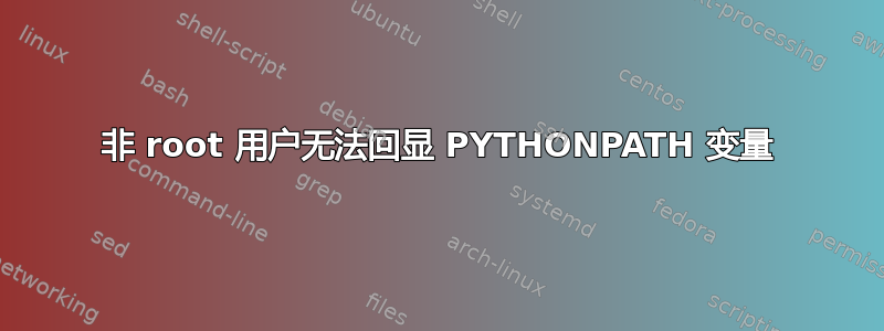 非 root 用户无法回显 PYTHONPATH 变量