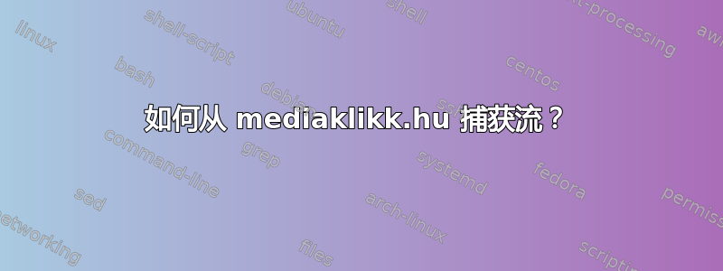 如何从 mediaklikk.hu 捕获流？