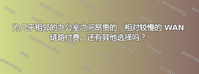 为几乎相邻的办公室之间昂贵的、相对较慢的 WAN 链路付费。还有其他选择吗？